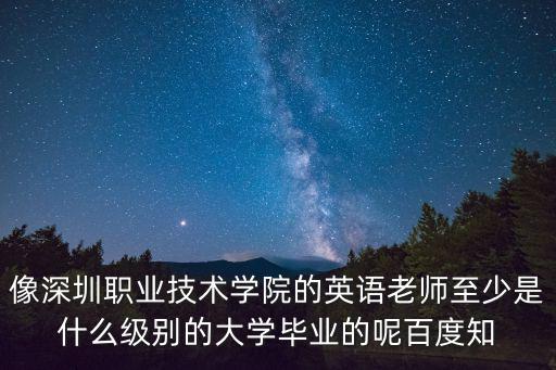 像深圳職業技術學院的英語老師至少是什么級別的大學畢業的呢百度知