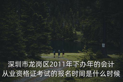 深圳市龍崗區2011年下辦年的會計從業資格證考試的報名時間是什么時候