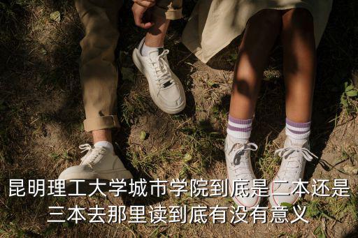 昆明理工大學城市學院到底是二本還是三本去那里讀到底有沒有意義