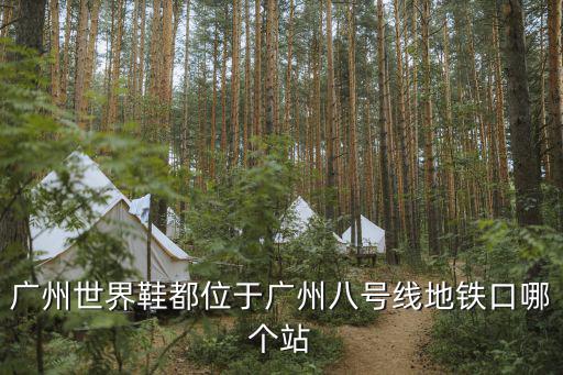 八號線地鐵站，廣州世界鞋都位于廣州八號線地鐵口哪個站