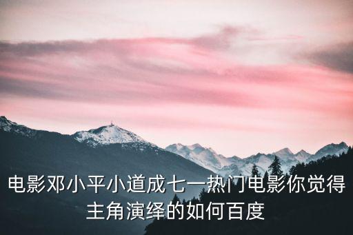 電影鄧小平小道成七一熱門電影你覺得主角演繹的如何百度