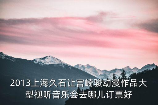 2013上海久石讓宮崎駿動(dòng)漫作品大型視聽(tīng)音樂(lè)會(huì)去哪兒訂票好