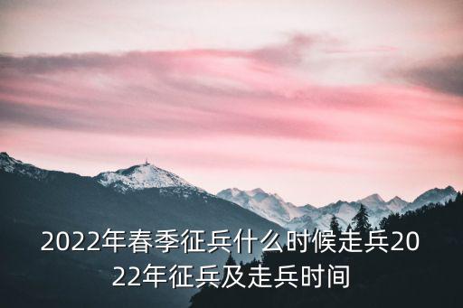 2022年春季征兵什么時候走兵2022年征兵及走兵時間