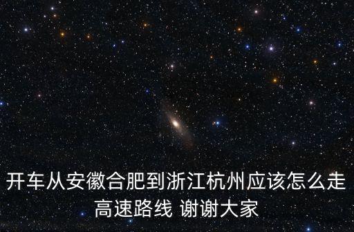 開車從安徽合肥到浙江杭州應該怎么走高速路線 謝謝大家