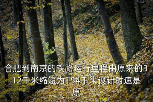 合肥到南京的鐵路運行里程由原來的312千米縮短為154千米設計時速是原