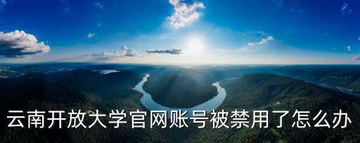 云南開放大學官網賬號被禁用了怎么辦