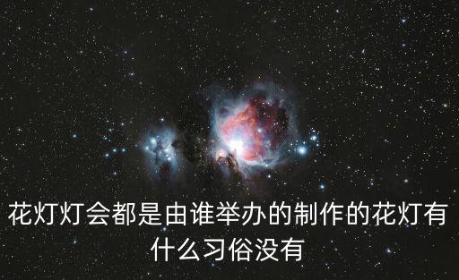 花燈燈會都是由誰舉辦的制作的花燈有什么習俗沒有