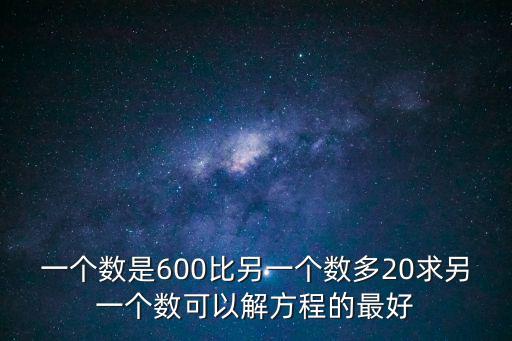 一個數(shù)是600比另一個數(shù)多20求另一個數(shù)可以解方程的最好