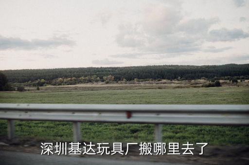 深圳基達(dá)玩具廠搬哪里去了