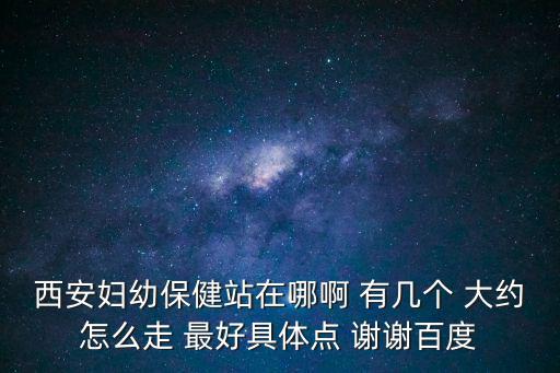 西安婦幼保健站在哪啊 有幾個 大約怎么走 最好具體點 謝謝百度