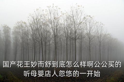 妙而舒，國產(chǎn)花王妙而舒到底怎么樣啊公公買的聽母嬰店人忽悠的一開始