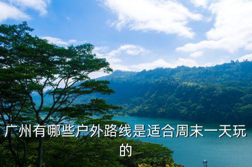 廣州有哪些戶外路線是適合周末一天玩的
