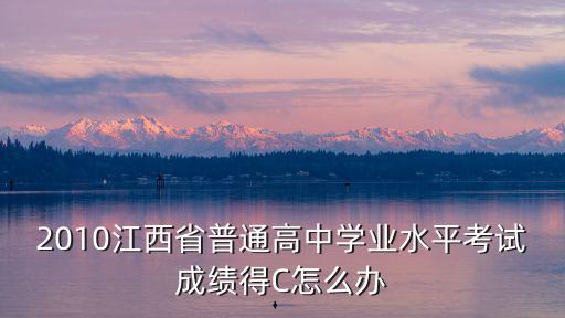 2010江西省普通高中學業水平考試成績得C怎么辦