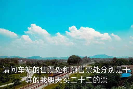 請問車站的售票處和預售票處分別是干嘛的我明天買二十二的票
