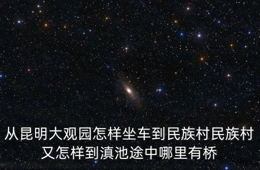 從昆明大觀園怎樣坐車到民族村民族村又怎樣到滇池途中哪里有橋