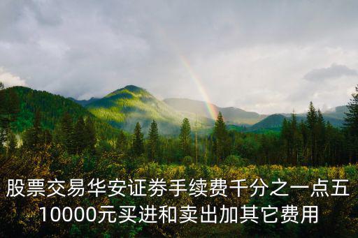 股票交易華安證劵手續(xù)費(fèi)千分之一點(diǎn)五10000元買進(jìn)和賣出加其它費(fèi)用