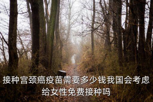 接種宮頸癌疫苗需要多少錢我國(guó)會(huì)考慮給女性免費(fèi)接種嗎