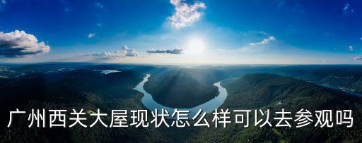 廣州西關大屋現狀怎么樣可以去參觀嗎