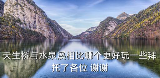 水泉溪，天生橋與水泉溪相比哪個更好玩一些拜托了各位 謝謝