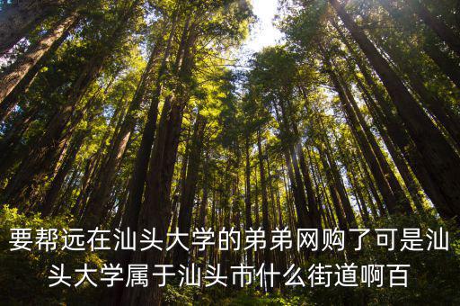 要幫遠在汕頭大學的弟弟網購了可是汕頭大學屬于汕頭市什么街道啊百