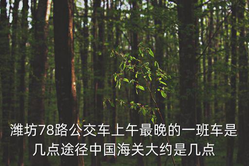 濰坊78路公交車上午最晚的一班車是幾點途徑中國海關(guān)大約是幾點