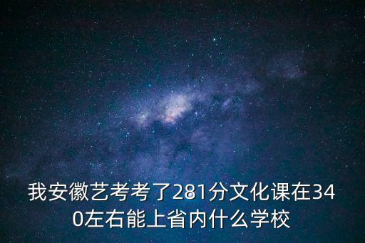 我安徽藝考考了281分文化課在340左右能上省內什么學校