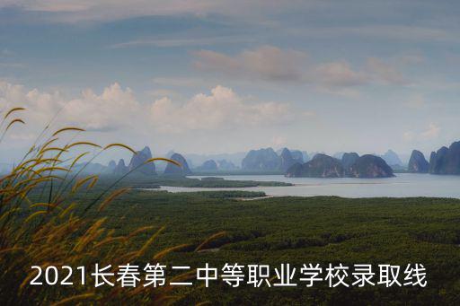 2021長(zhǎng)春第二中等職業(yè)學(xué)校錄取線