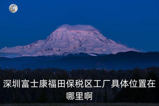 深圳富士康福田保稅區(qū)工廠具體位置在哪里啊