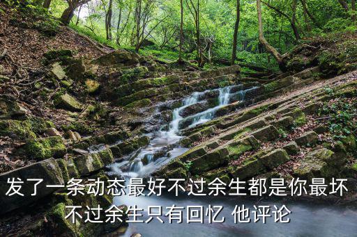 發(fā)了一條動態(tài)最好不過余生都是你最壞不過余生只有回憶 他評論