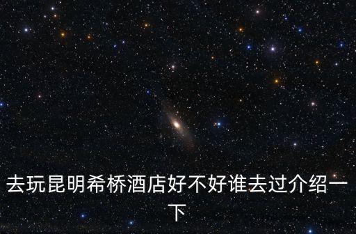 去玩昆明希橋酒店好不好誰去過介紹一下