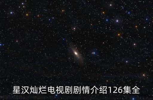星漢燦爛電視劇劇情介紹126集全