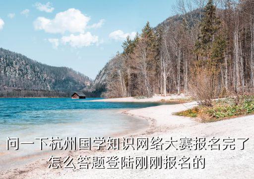 問(wèn)一下杭州國(guó)學(xué)知識(shí)網(wǎng)絡(luò)大賽報(bào)名完了怎么答題登陸剛剛報(bào)名的