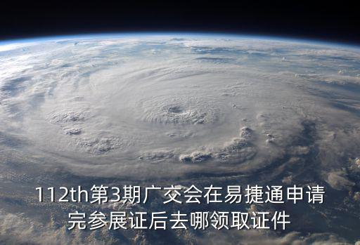 112th第3期廣交會在易捷通申請完參展證后去哪領(lǐng)取證件