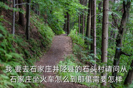 我 要去石家莊井陘縣的石頭村請問從石家莊坐火車怎么到那里需要怎樣
