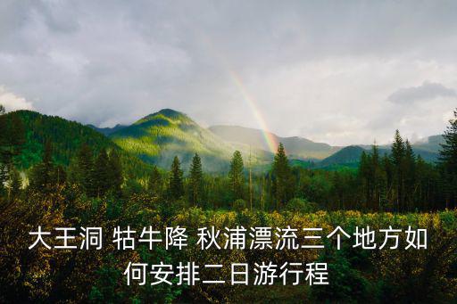 大王洞 牯牛降 秋浦漂流三個地方如何安排二日游行程