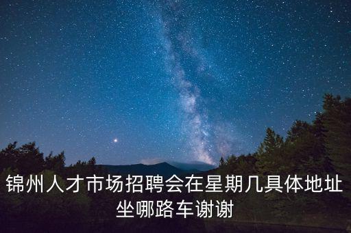 錦州人才市場招聘會在星期幾具體地址坐哪路車謝謝