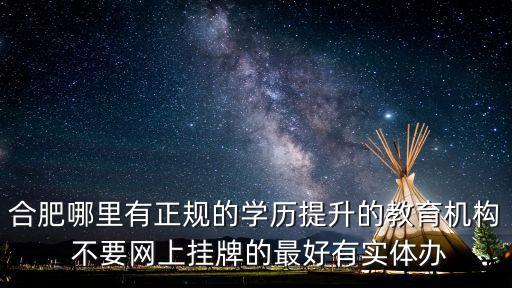 合肥哪里有正規的學歷提升的教育機構 不要網上掛牌的最好有實體辦