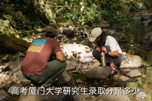 廈門大學研究生分數線，高考廈門大學研究生錄取分是多少