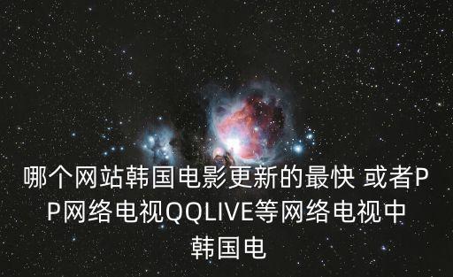 哪個網站韓國電影更新的最快 或者PP網絡電視QQLIVE等網絡電視中 韓國電