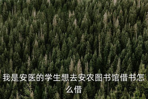 我是安醫(yī)的學生想去安農(nóng)圖書館借書怎么借