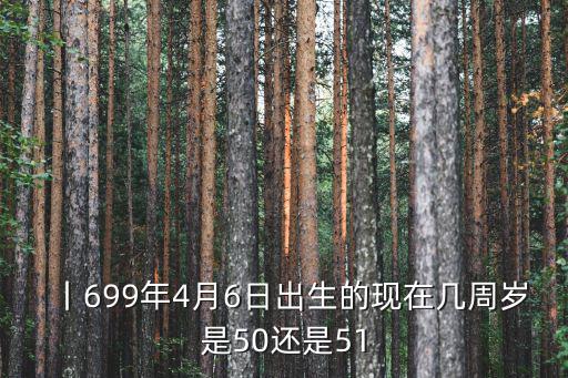丨699年4月6日出生的現在幾周歲是50還是51