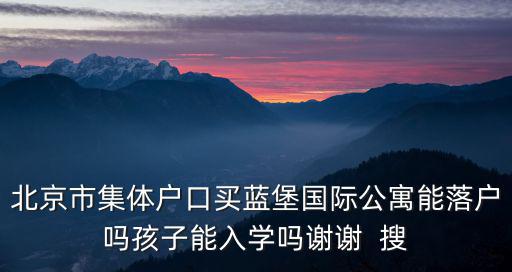 祥瑞藍堡國際公寓，北京市集體戶口買藍堡國際公寓能落戶嗎孩子能入學嗎謝謝  搜