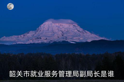 韶關(guān)市就業(yè)服務(wù)管理局副局長(zhǎng)是誰