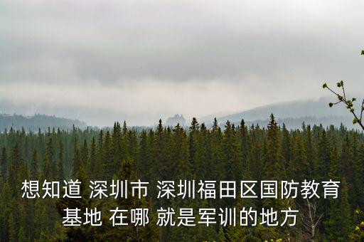 想知道 深圳市 深圳福田區(qū)國防教育基地 在哪 就是軍訓(xùn)的地方