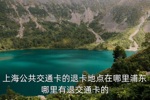 上海公共交通卡的退卡地點(diǎn)在哪里浦東哪里有退交通卡的