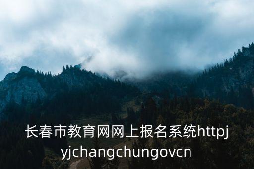 長春市教育網網上報名系統httpjyjchangchungovcn