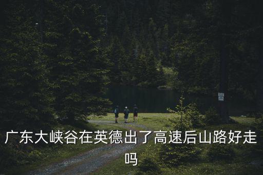 廣東大峽谷，廣東大峽谷在英德出了高速后山路好走嗎