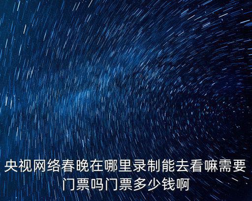 央視網(wǎng)絡春晚在哪里錄制能去看嘛需要門票嗎門票多少錢啊