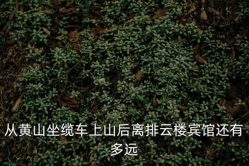 從黃山坐纜車上山后離排云樓賓館還有多遠(yuǎn)