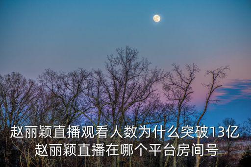 趙麗穎直播觀看人數為什么突破13億 趙麗穎直播在哪個平臺房間號